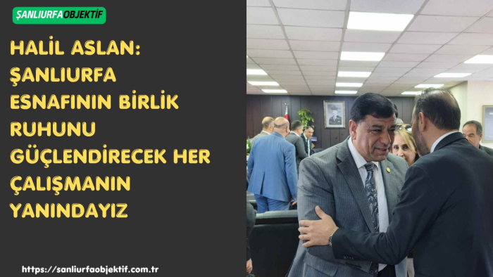 Halil Aslan: Şanlıurfa Esnafının Birlik Ruhunu Güçlendirecek Her Çalışmanın Yanındayız